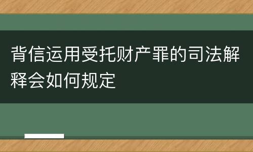 背信运用受托财产罪的司法解释会如何规定