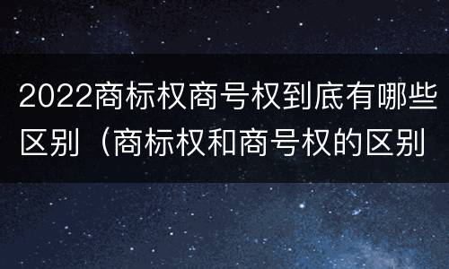 2022商标权商号权到底有哪些区别（商标权和商号权的区别）