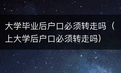 大学毕业后户口必须转走吗（上大学后户口必须转走吗）
