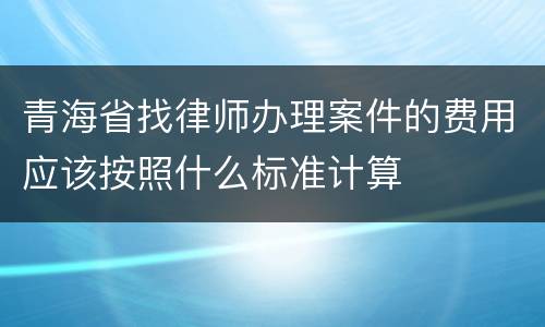 青海省找律师办理案件的费用应该按照什么标准计算