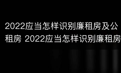 2022应当怎样识别廉租房及公租房 2022应当怎样识别廉租房及公租房呢