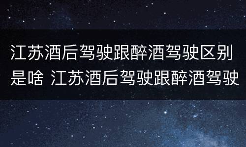 江苏酒后驾驶跟醉酒驾驶区别是啥 江苏酒后驾驶跟醉酒驾驶区别是啥呢