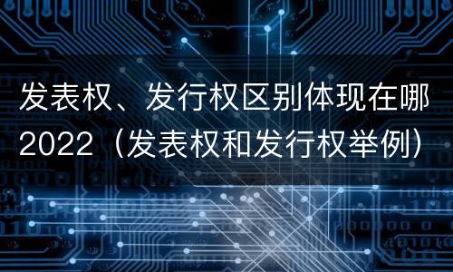 发表权、发行权区别体现在哪2022（发表权和发行权举例）