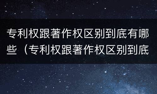 专利权跟著作权区别到底有哪些（专利权跟著作权区别到底有哪些方面）