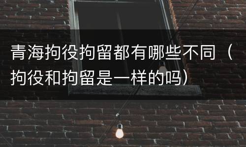 青海拘役拘留都有哪些不同（拘役和拘留是一样的吗）