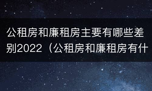 公租房和廉租房主要有哪些差别2022（公租房和廉租房有什么区）