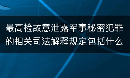 最高检故意泄露军事秘密犯罪的相关司法解释规定包括什么主要内容