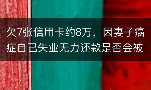 欠7张信用卡约8万，因妻子癌症自己失业无力还款是否会被起诉