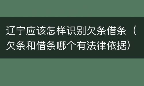 辽宁应该怎样识别欠条借条（欠条和借条哪个有法律依据）