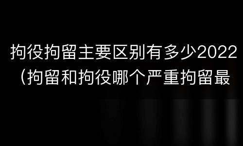拘役拘留主要区别有多少2022（拘留和拘役哪个严重拘留最多多少天）