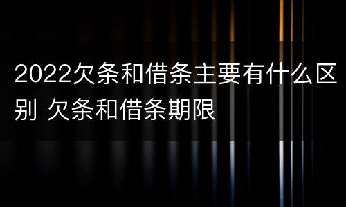 2022欠条和借条主要有什么区别 欠条和借条期限