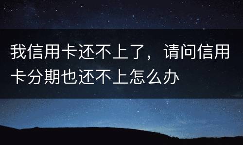 我信用卡还不上了，请问信用卡分期也还不上怎么办