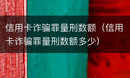 信用卡诈骗罪量刑数额（信用卡诈骗罪量刑数额多少）