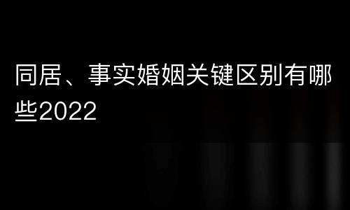 同居、事实婚姻关键区别有哪些2022