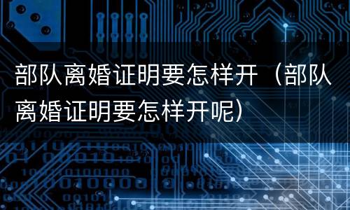 部队离婚证明要怎样开（部队离婚证明要怎样开呢）