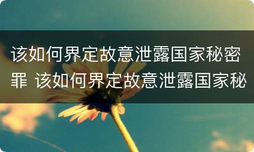 该如何界定故意泄露国家秘密罪 该如何界定故意泄露国家秘密罪行