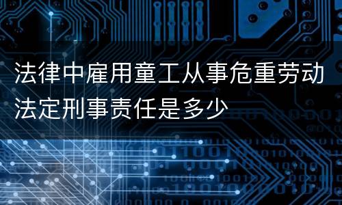 法律中雇用童工从事危重劳动法定刑事责任是多少