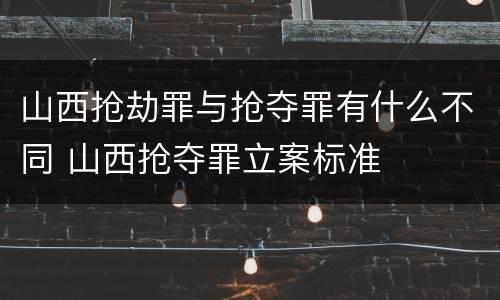 山西抢劫罪与抢夺罪有什么不同 山西抢夺罪立案标准