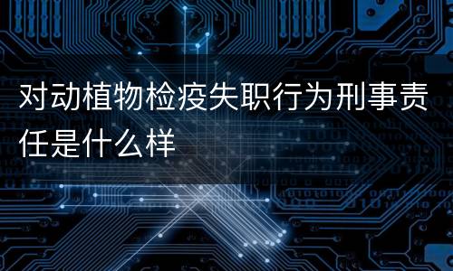 对动植物检疫失职行为刑事责任是什么样