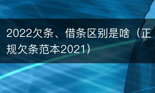 2022欠条、借条区别是啥（正规欠条范本2021）