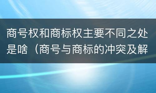 商号权和商标权主要不同之处是啥（商号与商标的冲突及解决措施）