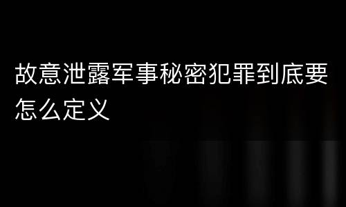 故意泄露军事秘密犯罪到底要怎么定义
