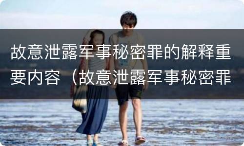 故意泄露军事秘密罪的解释重要内容（故意泄露军事秘密罪的解释重要内容包括）