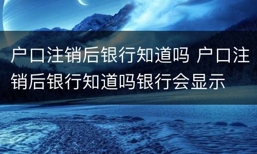 户口注销后银行知道吗 户口注销后银行知道吗银行会显示