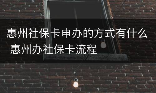 惠州社保卡申办的方式有什么 惠州办社保卡流程