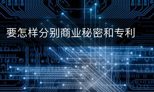 要怎样分别商业秘密和专利