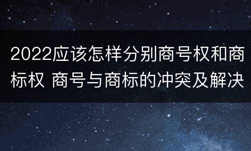 2022应该怎样分别商号权和商标权 商号与商标的冲突及解决措施