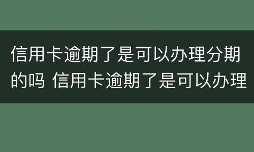 信用卡逾期了是可以办理分期的吗 信用卡逾期了是可以办理分期的吗