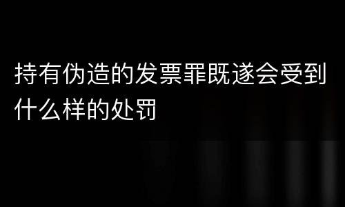 持有伪造的发票罪既遂会受到什么样的处罚