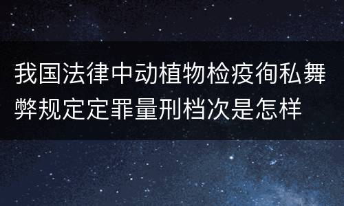 我国法律中动植物检疫徇私舞弊规定定罪量刑档次是怎样