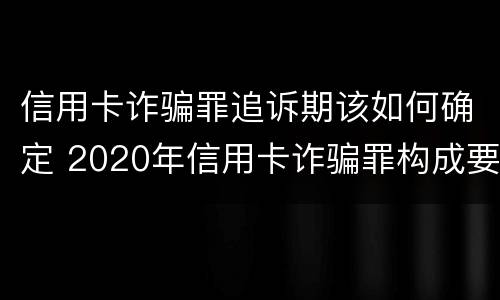 信用卡诈骗罪追诉期该如何确定 2020年信用卡诈骗罪构成要件