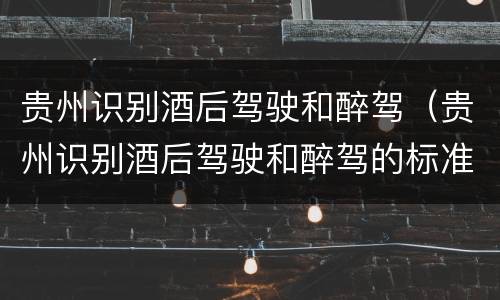 贵州识别酒后驾驶和醉驾（贵州识别酒后驾驶和醉驾的标准）