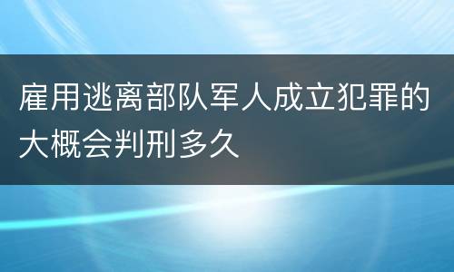 雇用逃离部队军人成立犯罪的大概会判刑多久