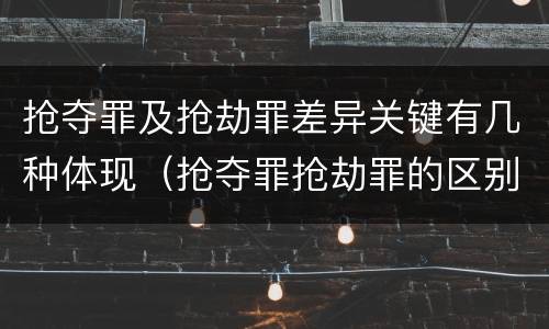 抢夺罪及抢劫罪差异关键有几种体现（抢夺罪抢劫罪的区别）