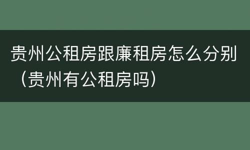 贵州公租房跟廉租房怎么分别（贵州有公租房吗）