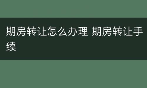 期房转让怎么办理 期房转让手续
