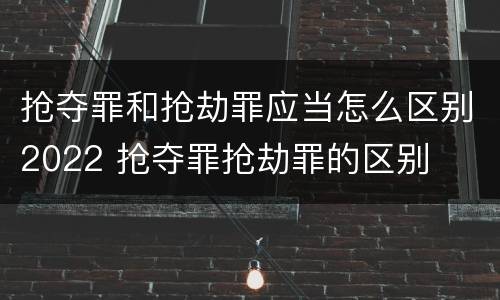 抢夺罪和抢劫罪应当怎么区别2022 抢夺罪抢劫罪的区别