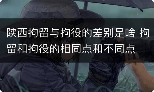 陕西拘留与拘役的差别是啥 拘留和拘役的相同点和不同点