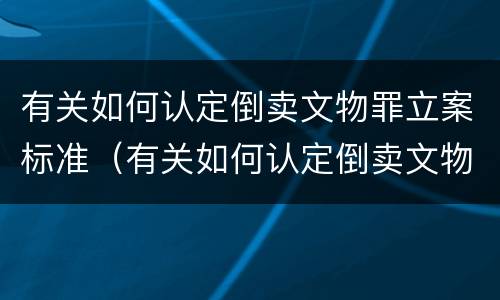 有关如何认定倒卖文物罪立案标准（有关如何认定倒卖文物罪立案标准的规定）