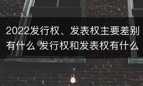 2022发行权、发表权主要差别有什么 发行权和发表权有什么区别
