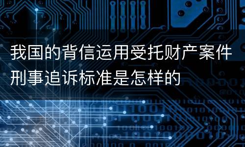 我国的背信运用受托财产案件刑事追诉标准是怎样的