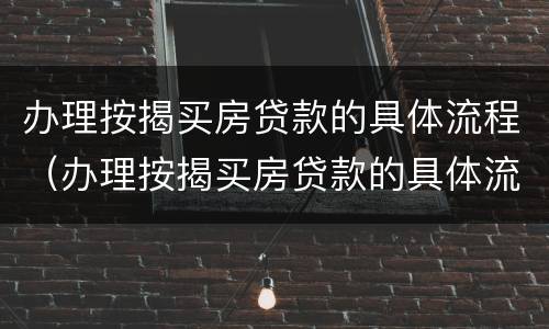 办理按揭买房贷款的具体流程（办理按揭买房贷款的具体流程是什么）