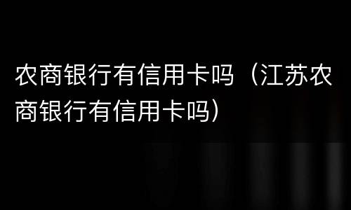 农商银行有信用卡吗（江苏农商银行有信用卡吗）