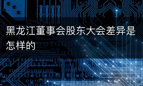 黑龙江董事会股东大会差异是怎样的