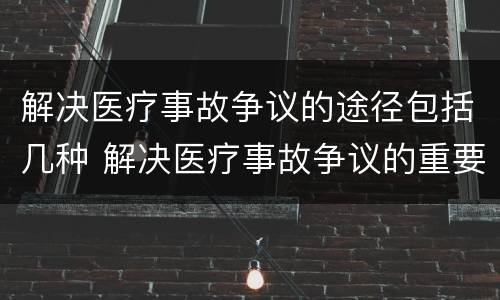 解决医疗事故争议的途径包括几种 解决医疗事故争议的重要证据