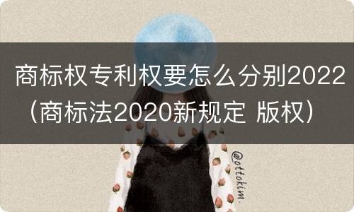 商标权专利权要怎么分别2022（商标法2020新规定 版权）